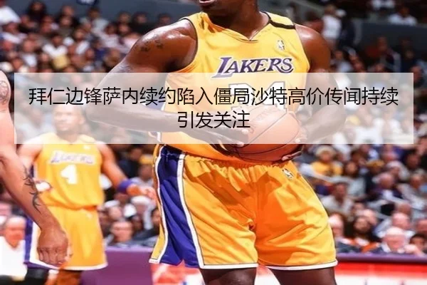 拜仁边锋萨内续约陷入僵局沙特高价传闻持续引发关注