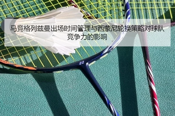 马竞格列兹曼出场时间管理与西蒙尼轮换策略对球队竞争力的影响
