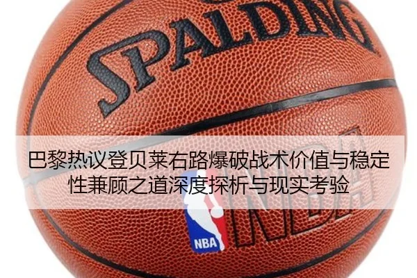 巴黎热议登贝莱右路爆破战术价值与稳定性兼顾之道深度探析与现实考验