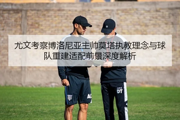 尤文考察博洛尼亚主帅莫塔执教理念与球队重建适配前景深度解析
