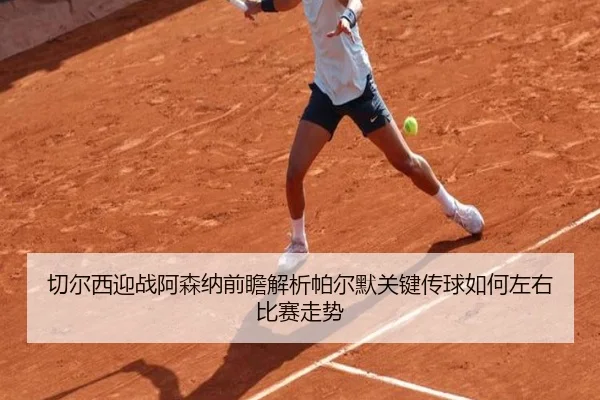 切尔西迎战阿森纳前瞻解析帕尔默关键传球如何左右比赛走势