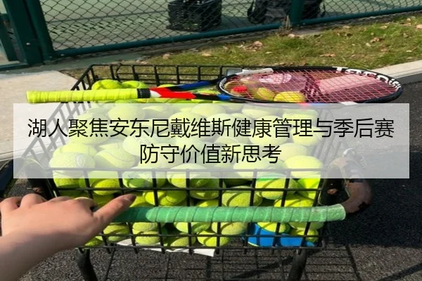 湖人聚焦安东尼戴维斯健康管理与季后赛防守价值新思考