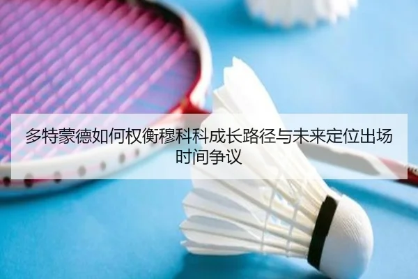 多特蒙德如何权衡穆科科成长路径与未来定位出场时间争议