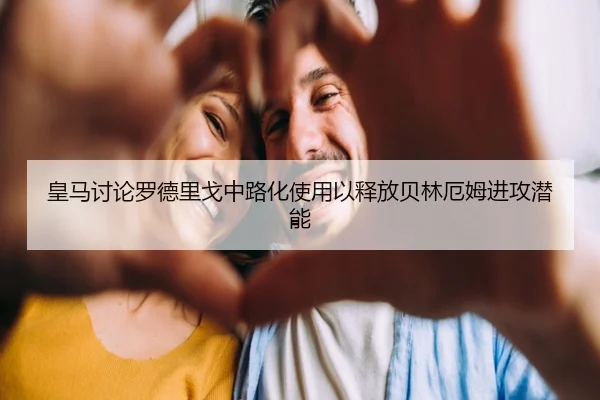 皇马讨论罗德里戈中路化使用以释放贝林厄姆进攻潜能