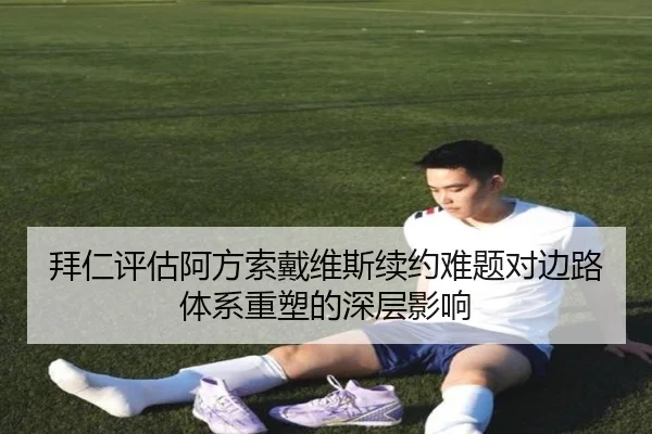 拜仁评估阿方索戴维斯续约难题对边路体系重塑的深层影响
