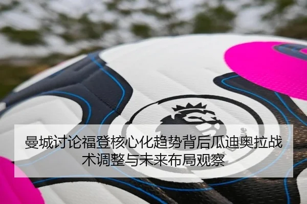 曼城讨论福登核心化趋势背后瓜迪奥拉战术调整与未来布局观察