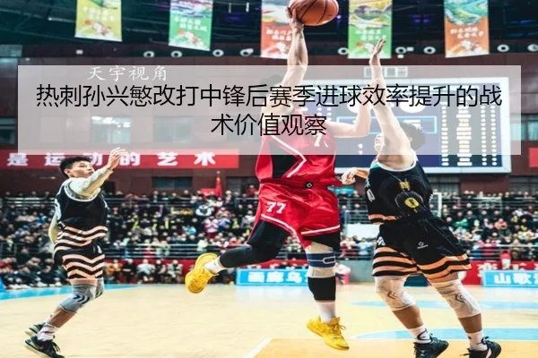 热刺孙兴慜改打中锋后赛季进球效率提升的战术价值观察