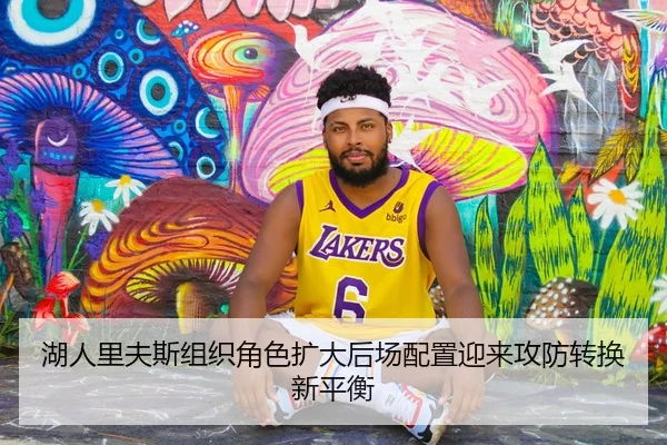 湖人里夫斯组织角色扩大后场配置迎来攻防转换新平衡