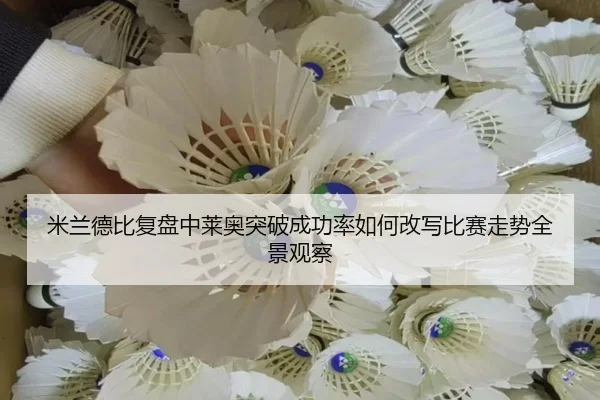 米兰德比复盘中莱奥突破成功率如何改写比赛走势全景观察