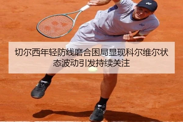 切尔西年轻防线磨合困局显现科尔维尔状态波动引发持续关注