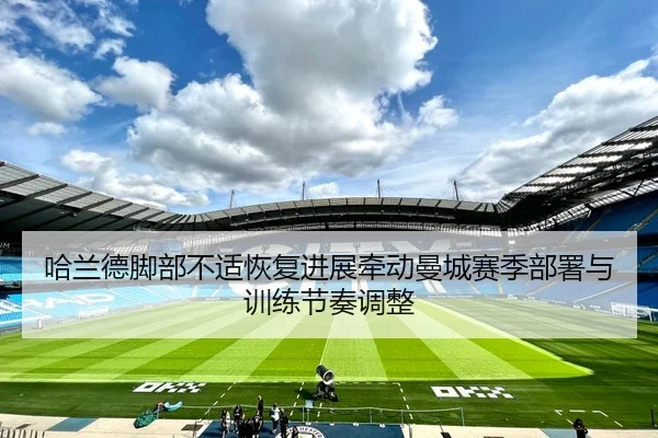 哈兰德脚部不适恢复进展牵动曼城赛季部署与训练节奏调整