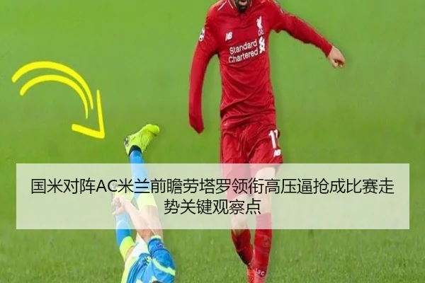 国米对阵AC米兰前瞻劳塔罗领衔高压逼抢成比赛走势关键观察点（kaiyun）